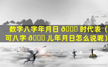 数字八字年月日 🐝 时代表（可八字 🐋 儿年月日怎么说呢）